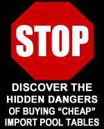 GET THE NEW FREE REPORT: The 6 Biggest Hidden Dangers of Buying Cheap Pool Tables Made in China