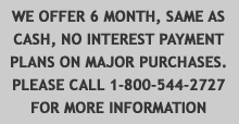 WE OFFER 6 MONTH, SAME AS CASH, NO INTEREST PAYMENT PLANS ON MAJOR PURCHASES. PLEASE CALL 1-800-544-2727 FOR MORE INFORMATION