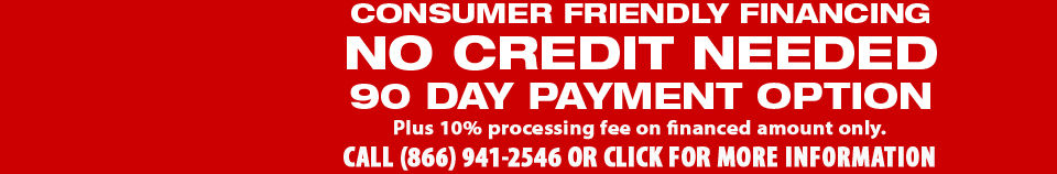 CONSUMER FRIENDLY FINANCING - NO CREDIT NEEDED - 90 DAY PAYMENT OPTION - CALL (866) 941-2564 OR CLICK FOR MORE INFORMATION